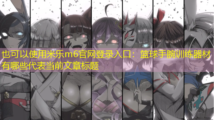 <strong>米乐m6官网登录入口：篮球手腕训练器材有哪些</strong>