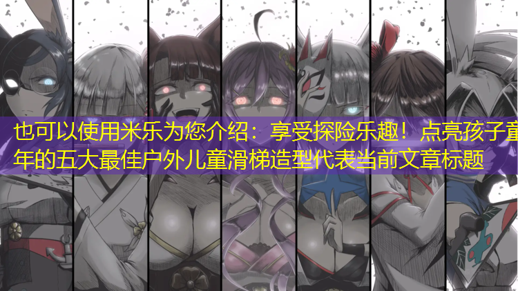 享受探险乐趣！点亮孩子童年的五大最佳户外儿童滑梯造型